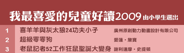 我最喜愛的兒童好讀2009　　《喜羊羊與灰太狼 24 功夫小子》 / 《超級零零狗》愛德‧詹寶 / 《老鼠記者 52 工作狂鼠大變身》謝利連摩‧史提頓